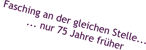 Fasching an der gleichen Stelle...          ... nur 75 Jahre früher