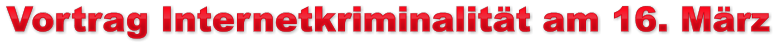 Vortrag Internetkriminalität am 16. März Vortrag Internetkriminalität am 16. März Vortrag Internetkriminalität am 16. März