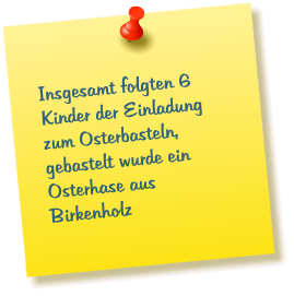 Insgesamt folgten 6 Kinder der Einladung zum Osterbasteln, gebastelt wurde ein Osterhase aus Birkenholz