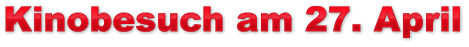 Kinobesuch am 27. April Kinobesuch am 27. April Kinobesuch am 27. April