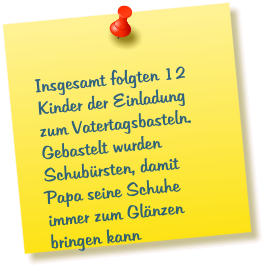 Insgesamt folgten 12 Kinder der Einladung zum Vatertagsbasteln. Gebastelt wurden Schubürsten, damit Papa seine Schuhe immer zum Glänzen bringen kann