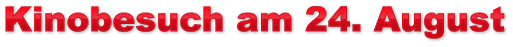 Kinobesuch am 24. August Kinobesuch am 24. August Kinobesuch am 24. August
