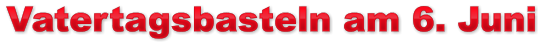 Vatertagsbasteln am 6. Juni Vatertagsbasteln am 6. Juni Vatertagsbasteln am 6. Juni