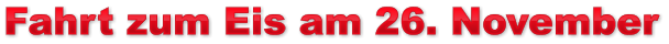 Fahrt zum Eis am 26. November Fahrt zum Eis am 26. November Fahrt zum Eis am 26. November